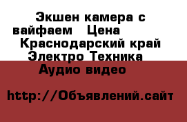 Экшен камера с вайфаем › Цена ­ 2 400 - Краснодарский край Электро-Техника » Аудио-видео   
